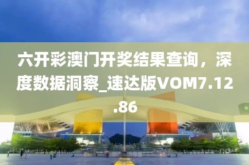 六開彩澳門開獎結(jié)果查詢，深度數(shù)據(jù)洞察_速達(dá)版VOM7.12.86