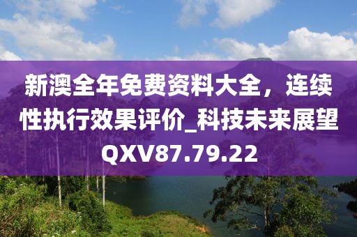 新澳全年免費資料大全，連續(xù)性執(zhí)行效果評價_科技未來展望QXV87.79.22