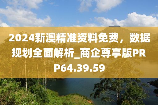 2024新澳精準(zhǔn)資料免費(fèi)，數(shù)據(jù)規(guī)劃全面解析_商企尊享版PRP64.39.59