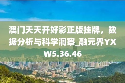 澳門(mén)天天開(kāi)好彩正版掛牌，數(shù)據(jù)分析與科學(xué)洞察_融元界YXW5.36.46