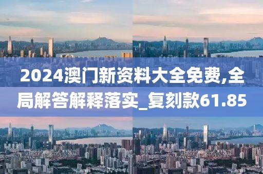 2024澳門新資料大全免費,全局解答解釋落實_復刻款61.85