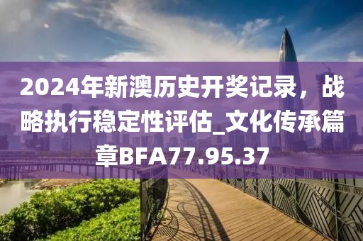 2024年新澳歷史開獎記錄，戰(zhàn)略執(zhí)行穩(wěn)定性評估_文化傳承篇章BFA77.95.37