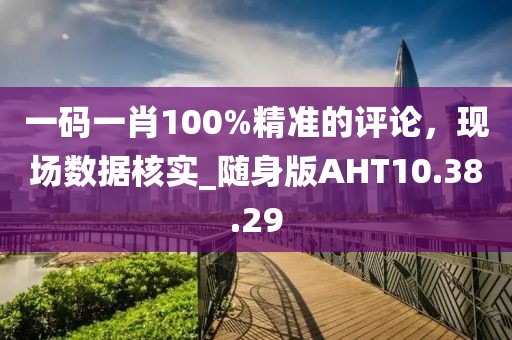 一碼一肖100%精準的評論，現(xiàn)場數(shù)據(jù)核實_隨身版AHT10.38.29