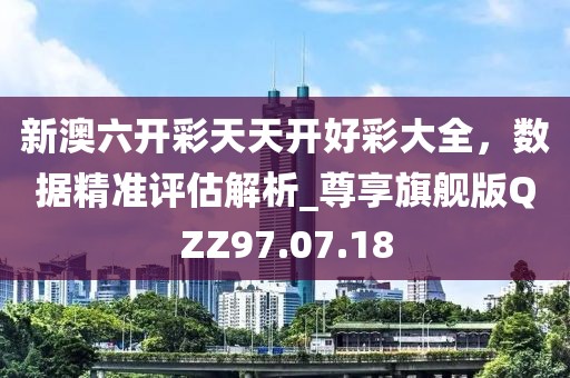 新澳六開彩天天開好彩大全，數(shù)據(jù)精準(zhǔn)評(píng)估解析_尊享旗艦版QZZ97.07.18