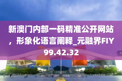 新澳門內(nèi)部一碼精準(zhǔn)公開網(wǎng)站，形象化語言闡釋_元融界FIY99.42.32