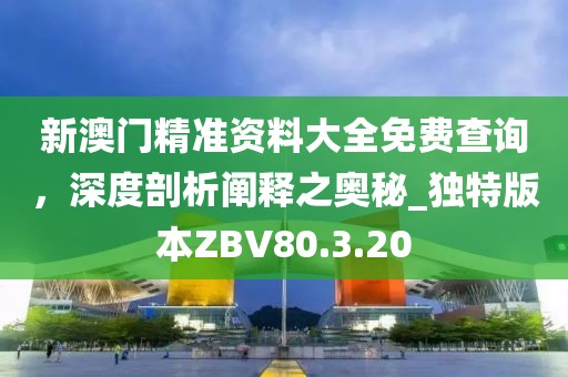 新澳門精準資料大全免費查詢，深度剖析闡釋之奧秘_獨特版本ZBV80.3.20