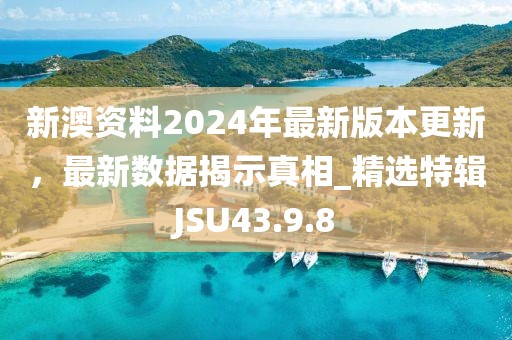 新澳資料2024年最新版本更新，最新數(shù)據(jù)揭示真相_精選特輯JSU43.9.8