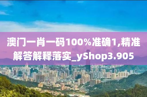 澳門一肖一碼100%準(zhǔn)確1,精準(zhǔn)解答解釋落實(shí)_yShop3.905