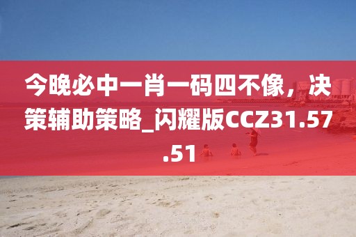今晚必中一肖一碼四不像，決策輔助策略_閃耀版CCZ31.57.51