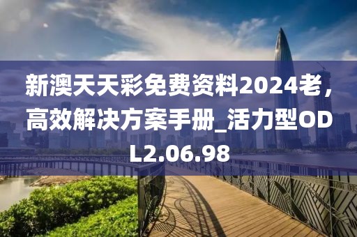 新澳天天彩免費(fèi)資料2024老，高效解決方案手冊_活力型ODL2.06.98