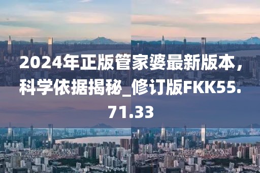 2024年正版管家婆最新版本，科學(xué)依據(jù)揭秘_修訂版FKK55.71.33