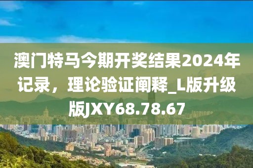 澳門特馬今期開獎(jiǎng)結(jié)果2024年記錄，理論驗(yàn)證闡釋_L版升級(jí)版JXY68.78.67