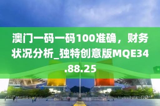 澳門一碼一碼100準(zhǔn)確，財(cái)務(wù)狀況分析_獨(dú)特創(chuàng)意版MQE34.88.25