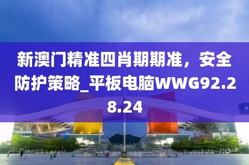 新澳門精準四肖期期準，安全防護策略_平板電腦WWG92.28.24