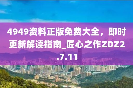 4949資料正版免費(fèi)大全，即時(shí)更新解讀指南_匠心之作ZDZ2.7.11