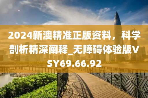 2024新澳精準正版資料，科學剖析精深闡釋_無障礙體驗版VSY69.66.92