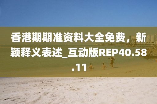 香港期期準資料大全免費，新穎釋義表述_互動版REP40.58.11