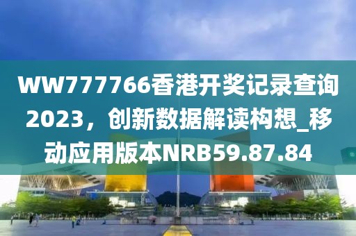 WW777766香港開獎記錄查詢2023，創(chuàng)新數(shù)據(jù)解讀構想_移動應用版本NRB59.87.84