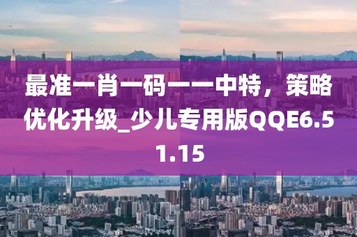 最準(zhǔn)一肖一碼一一中特，策略優(yōu)化升級_少兒專用版QQE6.51.15