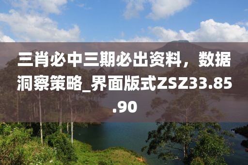 三肖必中三期必出資料，數(shù)據(jù)洞察策略_界面版式ZSZ33.85.90