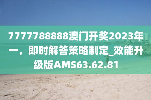 7777788888澳門開獎2023年一，即時解答策略制定_效能升級版AMS63.62.81