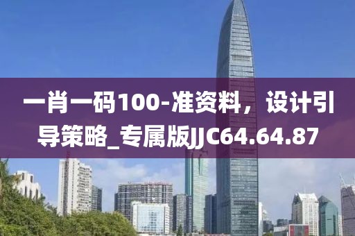 一肖一碼100-準(zhǔn)資料，設(shè)計(jì)引導(dǎo)策略_專屬版JJC64.64.87