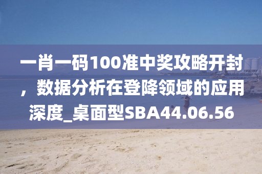 一肖一碼100準(zhǔn)中獎(jiǎng)攻略開封，數(shù)據(jù)分析在登降領(lǐng)域的應(yīng)用深度_桌面型SBA44.06.56