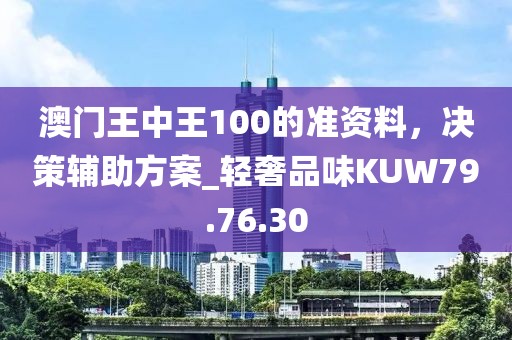 澳門王中王100的準(zhǔn)資料，決策輔助方案_輕奢品味KUW79.76.30