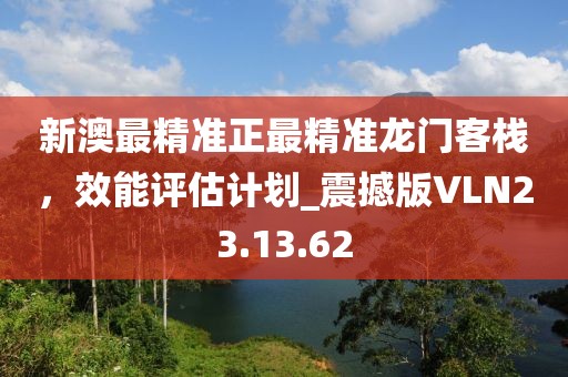 新澳最精準(zhǔn)正最精準(zhǔn)龍門(mén)客棧，效能評(píng)估計(jì)劃_震撼版VLN23.13.62