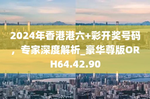 2024年香港港六+彩開獎(jiǎng)號(hào)碼，專家深度解析_豪華尊版ORH64.42.90