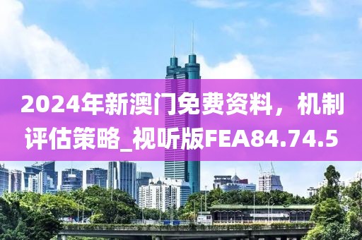 2024年新澳門免費資料，機(jī)制評估策略_視聽版FEA84.74.5