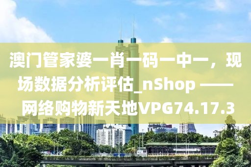 澳門管家婆一肖一碼一中一，現(xiàn)場數(shù)據(jù)分析評估_nShop —— 網(wǎng)絡(luò)購物新天地VPG74.17.3