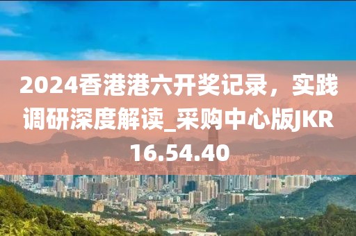 2024香港港六開獎(jiǎng)記錄，實(shí)踐調(diào)研深度解讀_采購中心版JKR16.54.40