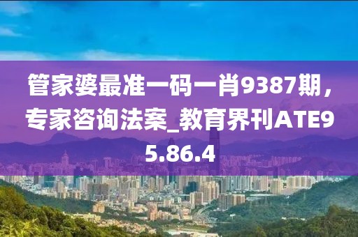 管家婆最準(zhǔn)一碼一肖9387期，專家咨詢法案_教育界刊ATE95.86.4