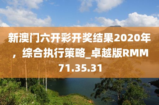 新澳門六開彩開獎(jiǎng)結(jié)果2020年，綜合執(zhí)行策略_卓越版RMM71.35.31