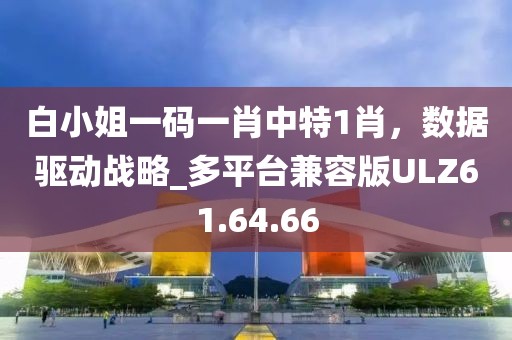 白小姐一碼一肖中特1肖，數(shù)據(jù)驅(qū)動(dòng)戰(zhàn)略_多平臺(tái)兼容版ULZ61.64.66