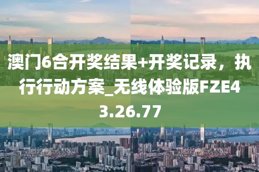 澳門6合開獎結(jié)果+開獎記錄，執(zhí)行行動方案_無線體驗版FZE43.26.77