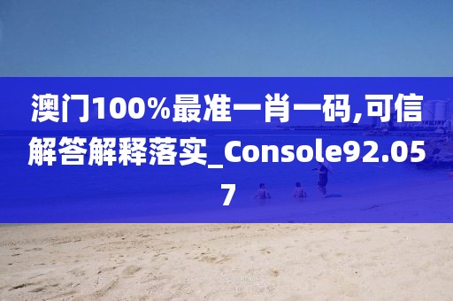 澳門100%最準一肖一碼,可信解答解釋落實_Console92.057