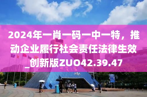 2024年一肖一碼一中一特，推動企業(yè)履行社會責任法律生效_創(chuàng)新版ZUO42.39.47