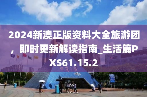 2024新澳正版資料大全旅游團(tuán)，即時(shí)更新解讀指南_生活篇PXS61.15.2