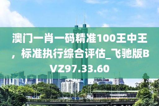 澳門一肖一碼精準(zhǔn)100王中王，標(biāo)準(zhǔn)執(zhí)行綜合評(píng)估_飛馳版BVZ97.33.60
