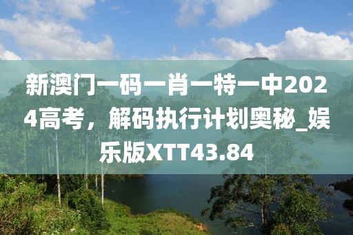 新澳門一碼一肖一特一中2024高考，解碼執(zhí)行計劃奧秘_娛樂版XTT43.84