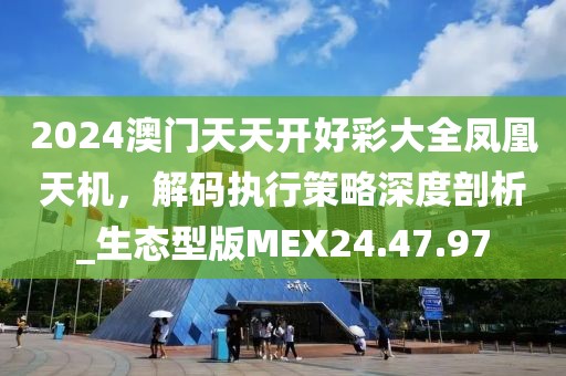 2024澳門天天開好彩大全鳳凰天機(jī)，解碼執(zhí)行策略深度剖析_生態(tài)型版MEX24.47.97
