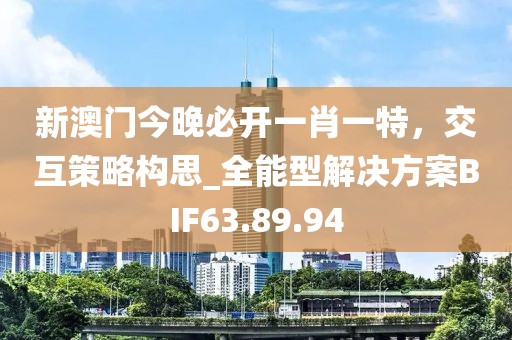 新澳門今晚必開一肖一特，交互策略構(gòu)思_全能型解決方案BIF63.89.94