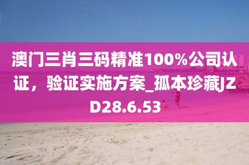 澳門三肖三碼精準(zhǔn)100%公司認(rèn)證，驗(yàn)證實(shí)施方案_孤本珍藏JZD28.6.53