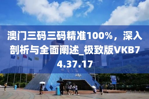 澳門三碼三碼精準(zhǔn)100%，深入剖析與全面闡述_極致版VKB74.37.17