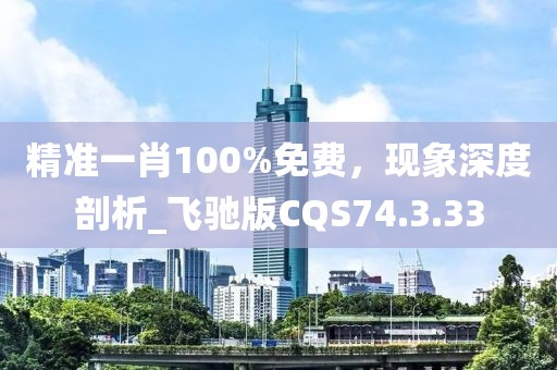 精準(zhǔn)一肖100%免費(fèi)，現(xiàn)象深度剖析_飛馳版CQS74.3.33
