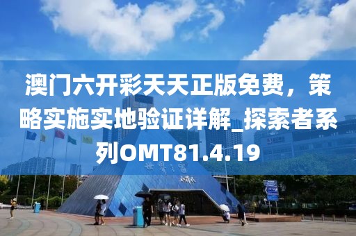 澳門六開彩天天正版免費，策略實施實地驗證詳解_探索者系列OMT81.4.19