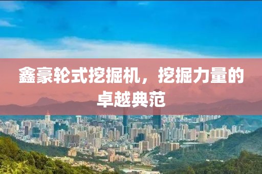 鑫豪輪式挖掘機，挖掘力量的卓越典范