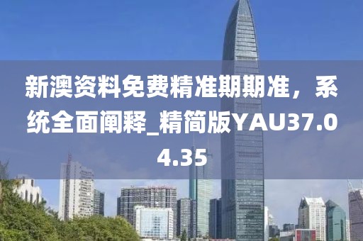 新澳資料免費(fèi)精準(zhǔn)期期準(zhǔn)，系統(tǒng)全面闡釋_精簡版YAU37.04.35